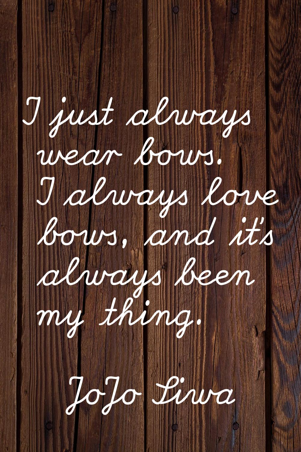 I just always wear bows. I always love bows, and it's always been my thing.