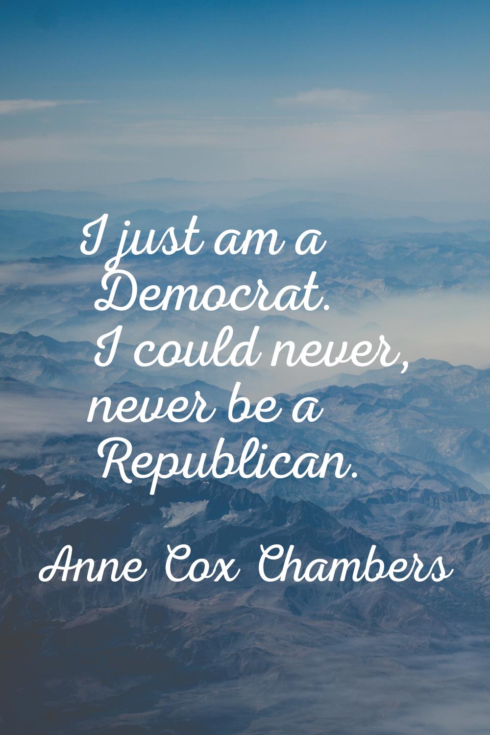 I just am a Democrat. I could never, never be a Republican.