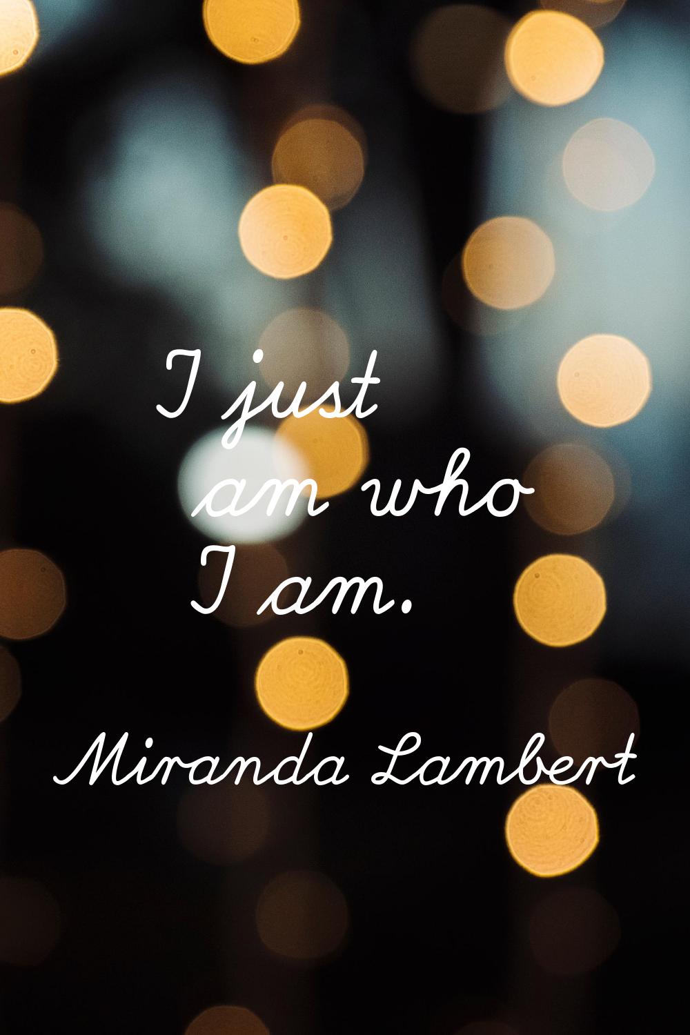 I just am who I am.