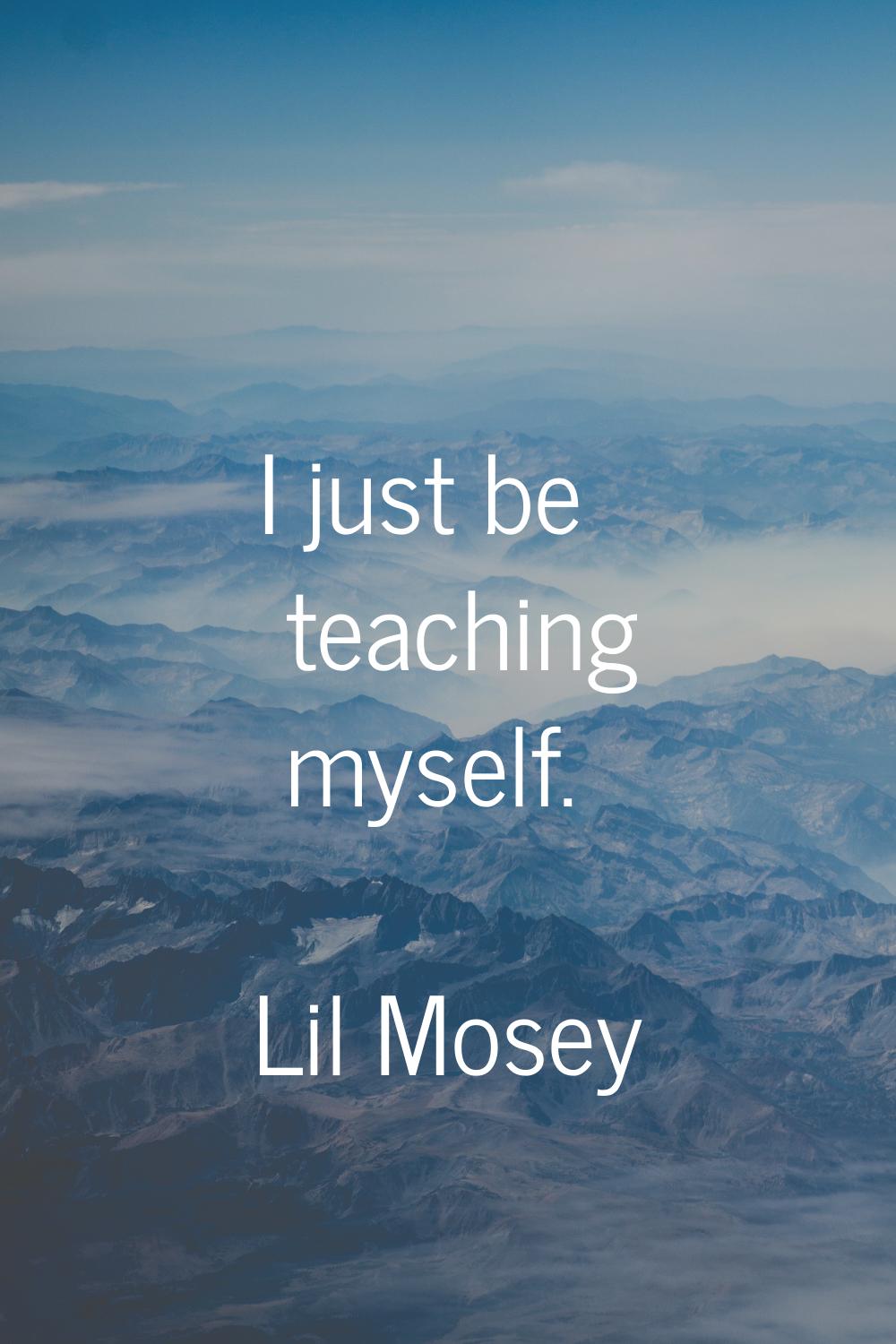 I just be teaching myself.