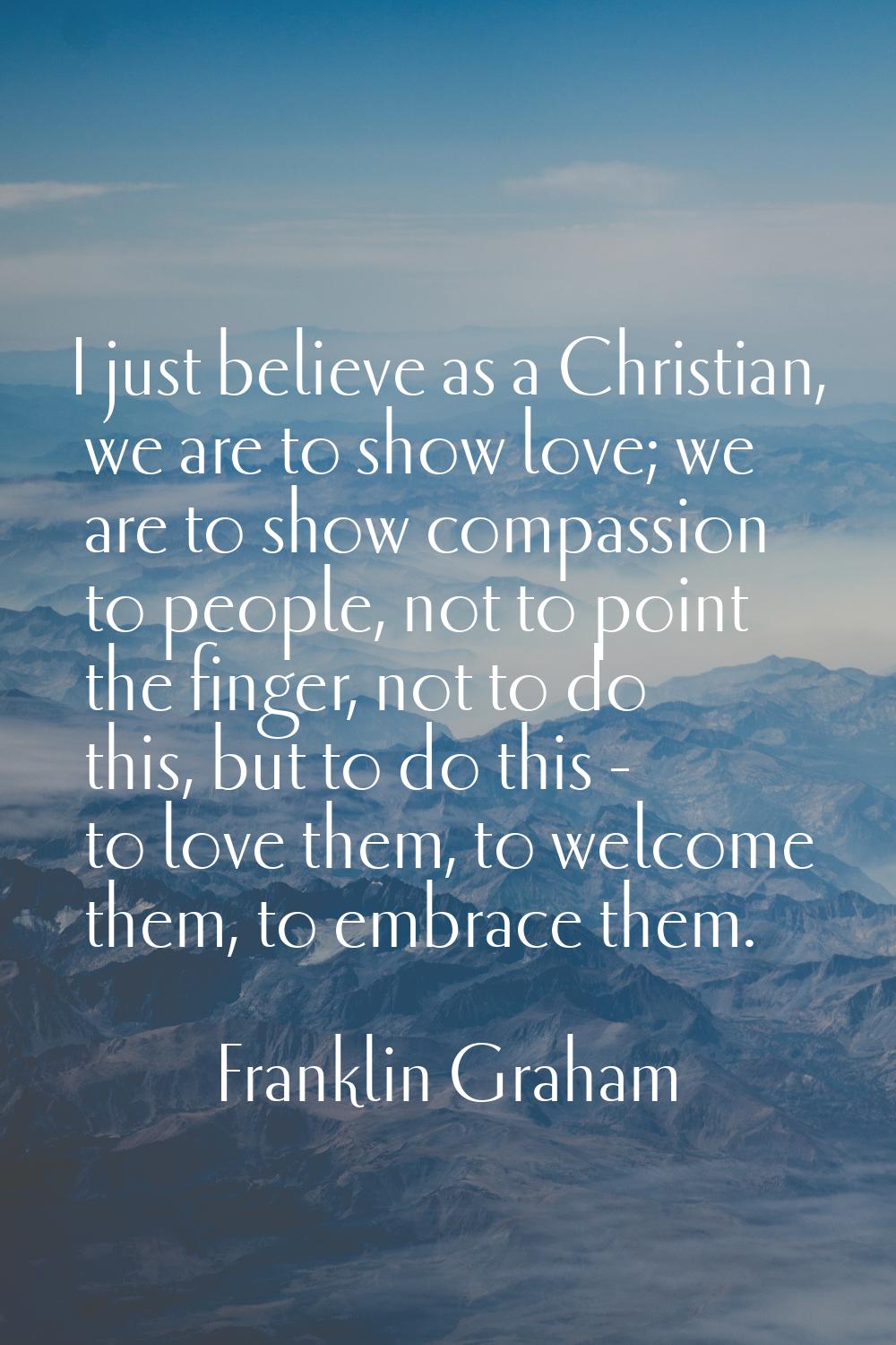 I just believe as a Christian, we are to show love; we are to show compassion to people, not to poi