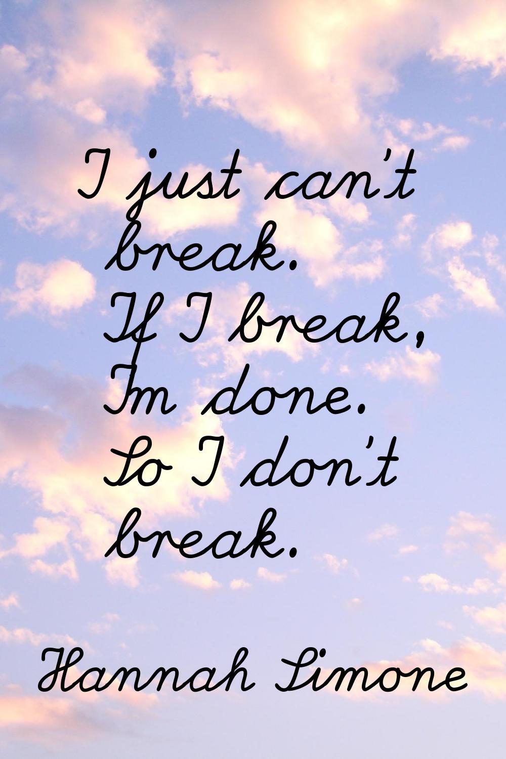 I just can't break. If I break, I'm done. So I don't break.