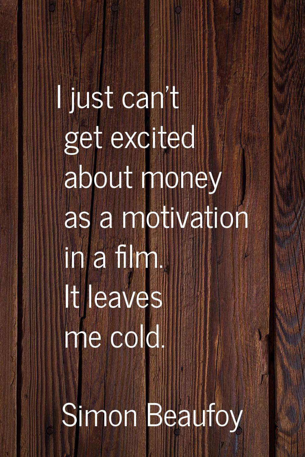 I just can't get excited about money as a motivation in a film. It leaves me cold.