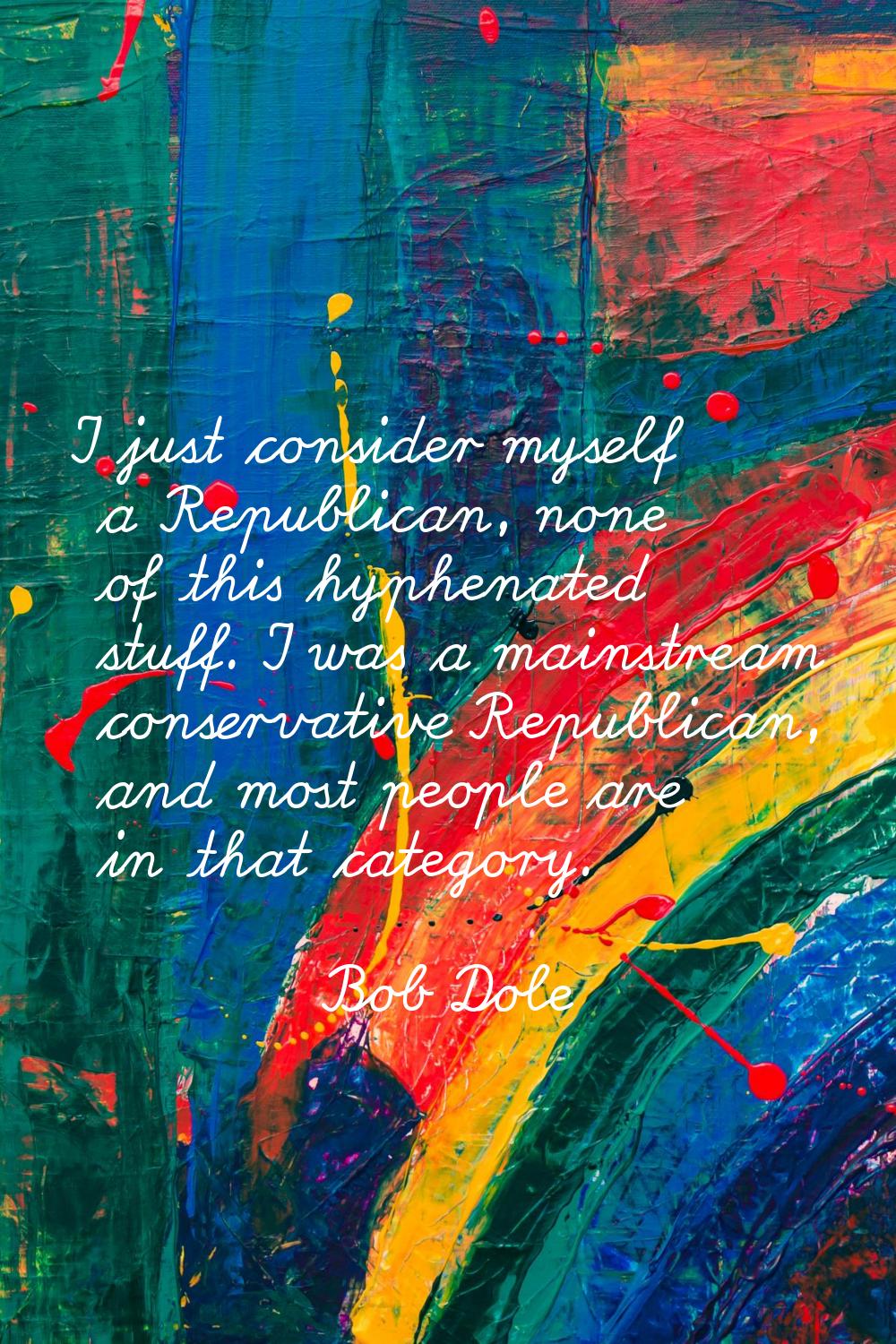 I just consider myself a Republican, none of this hyphenated stuff. I was a mainstream conservative