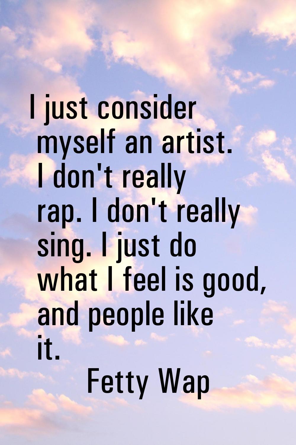 I just consider myself an artist. I don't really rap. I don't really sing. I just do what I feel is