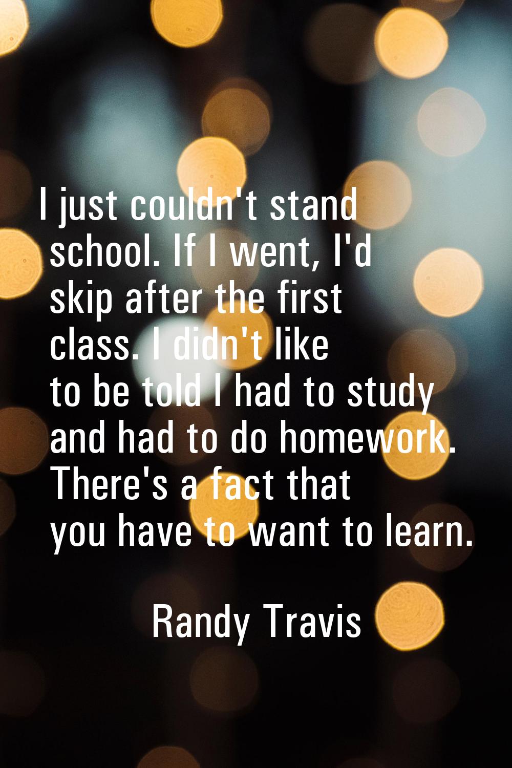 I just couldn't stand school. If I went, I'd skip after the first class. I didn't like to be told I