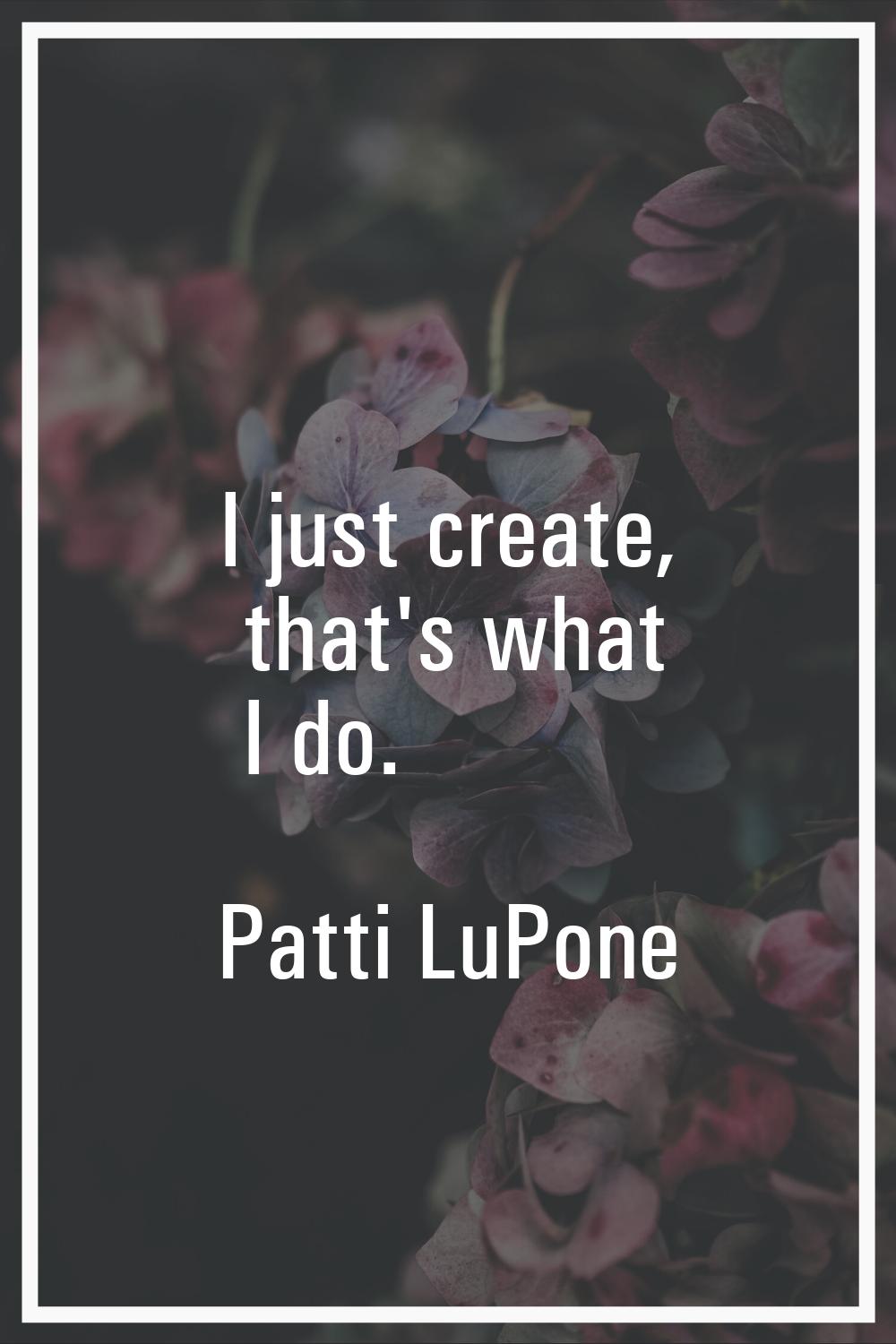 I just create, that's what I do.