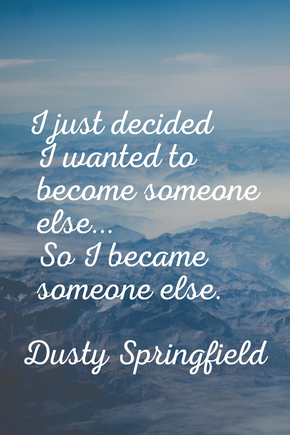 I just decided I wanted to become someone else... So I became someone else.