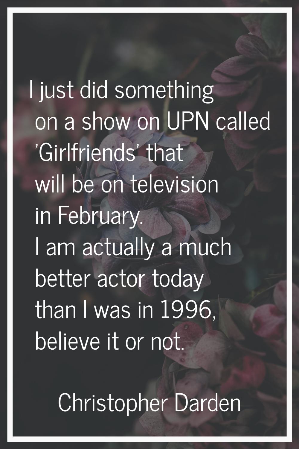 I just did something on a show on UPN called 'Girlfriends' that will be on television in February. 
