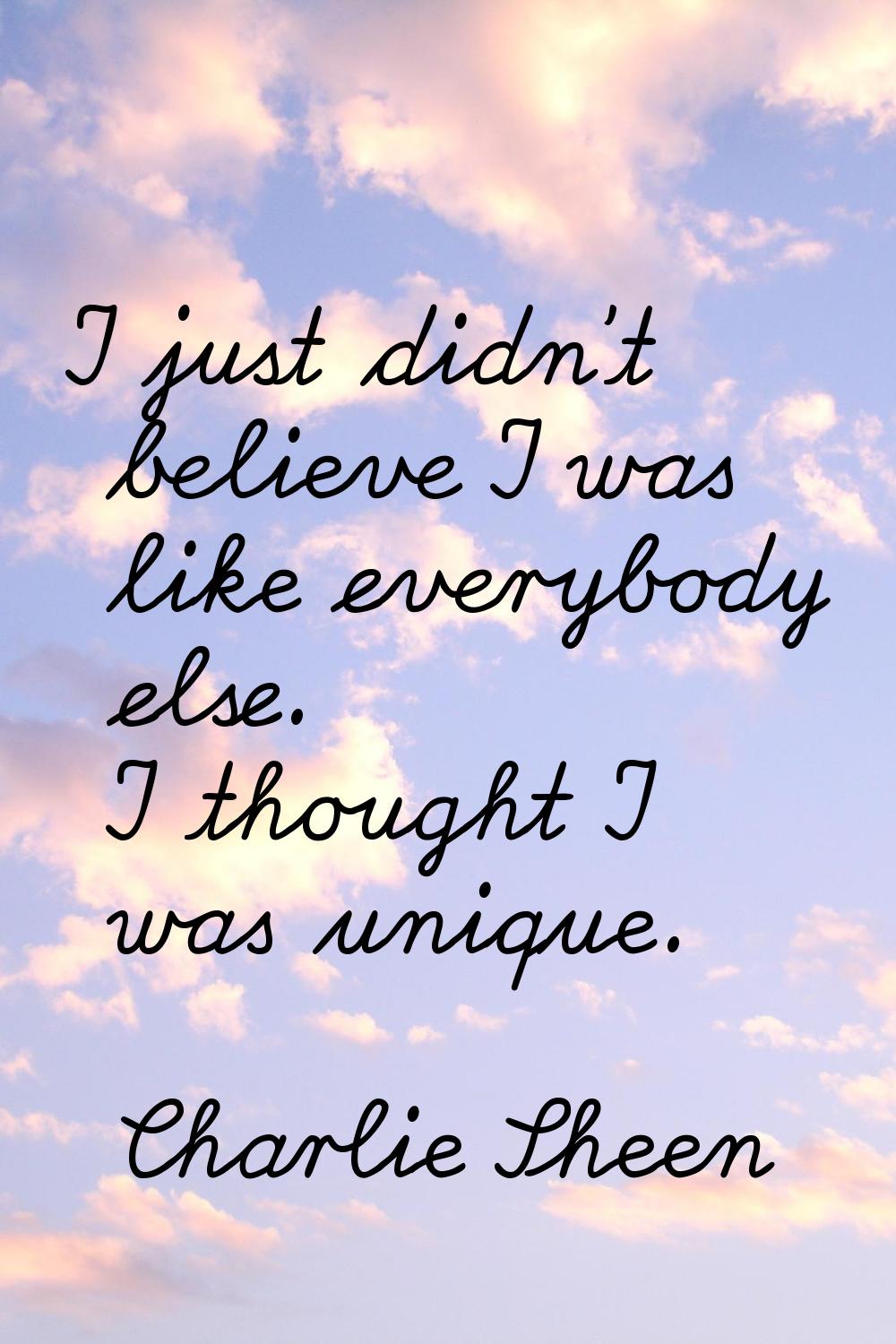 I just didn't believe I was like everybody else. I thought I was unique.