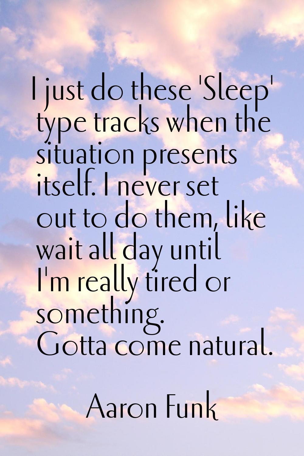I just do these 'Sleep' type tracks when the situation presents itself. I never set out to do them,