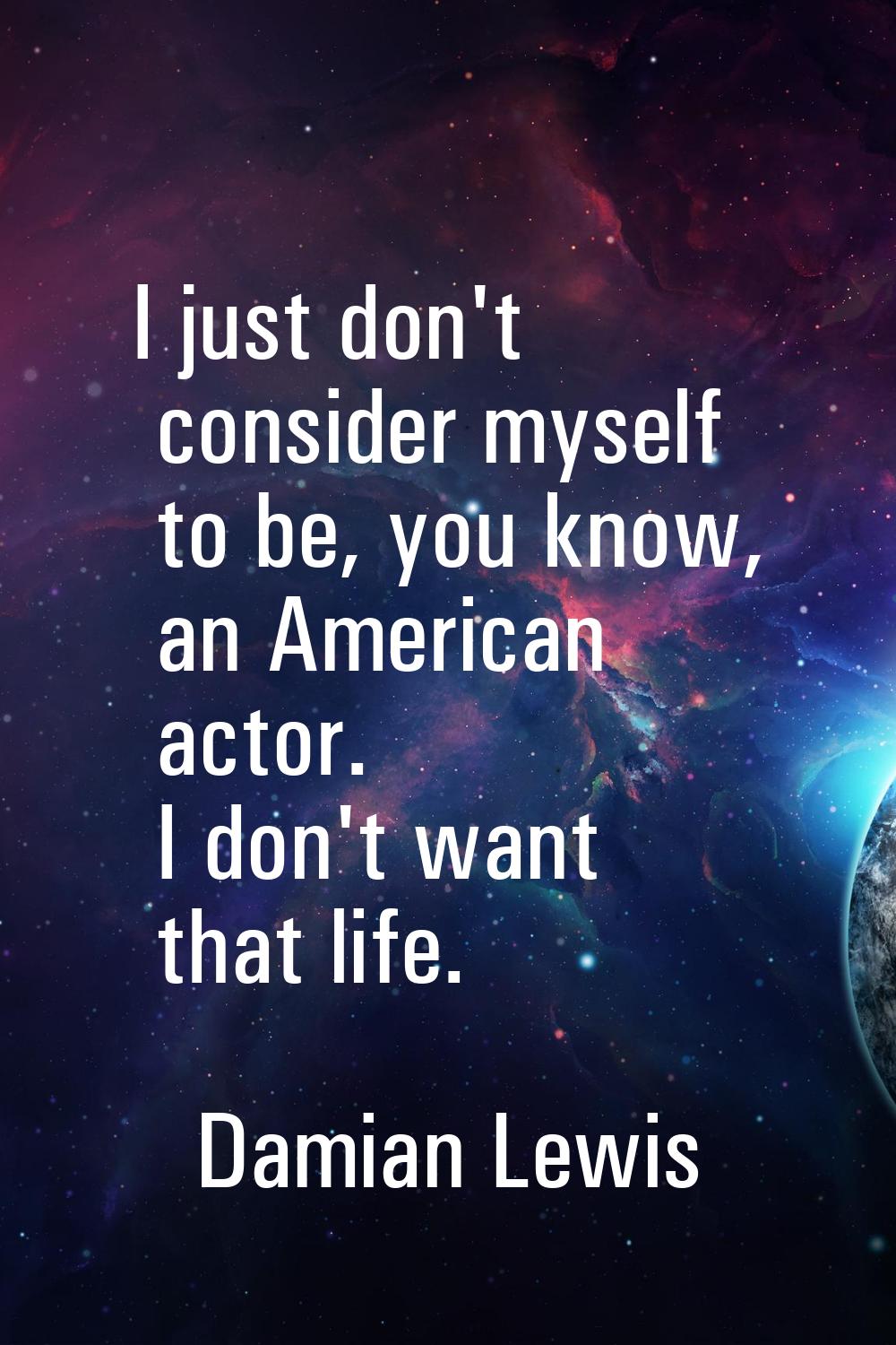 I just don't consider myself to be, you know, an American actor. I don't want that life.