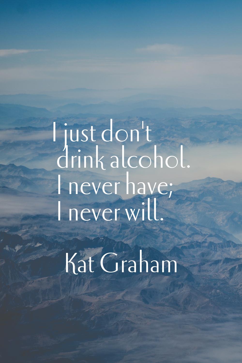 I just don't drink alcohol. I never have; I never will.