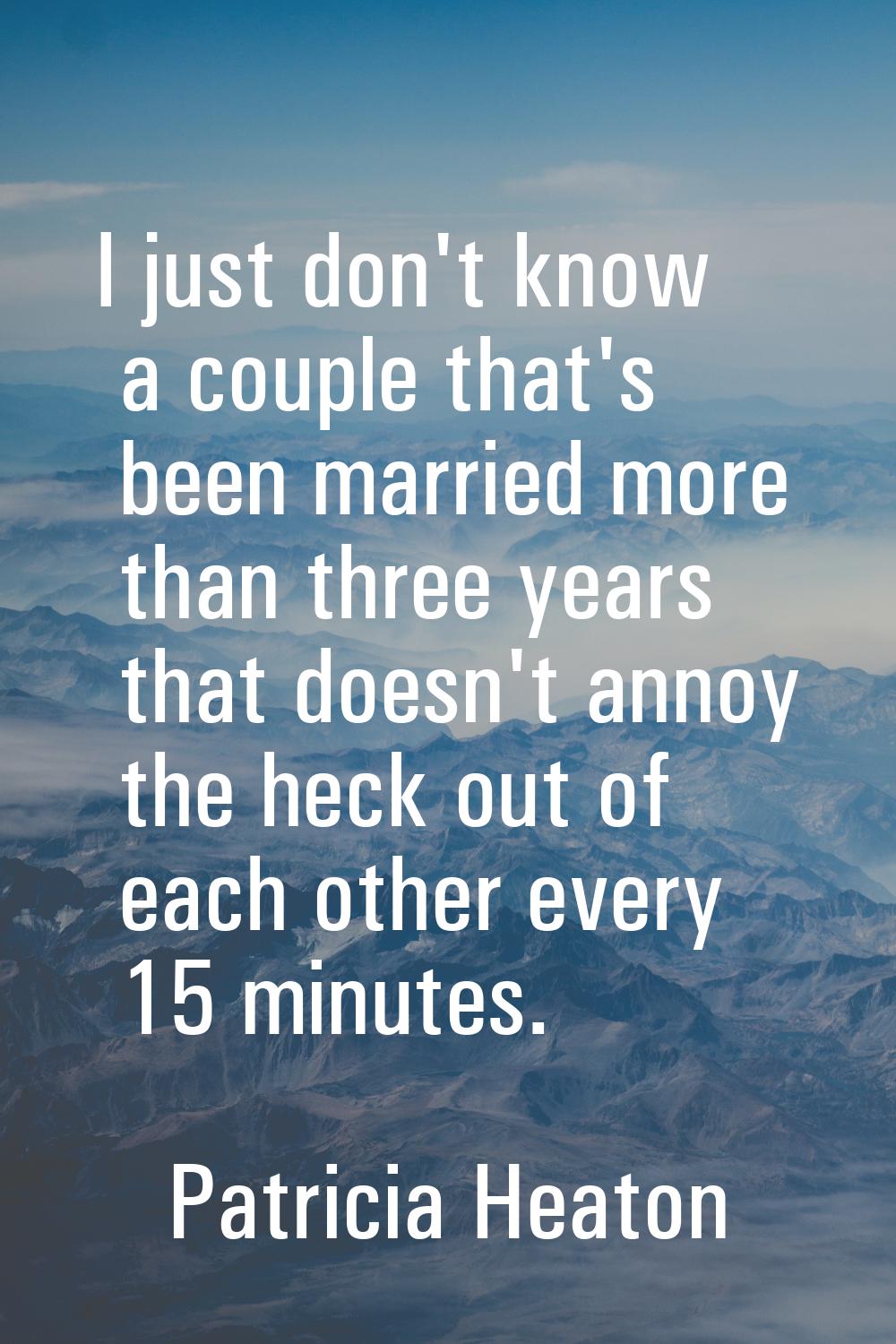 I just don't know a couple that's been married more than three years that doesn't annoy the heck ou