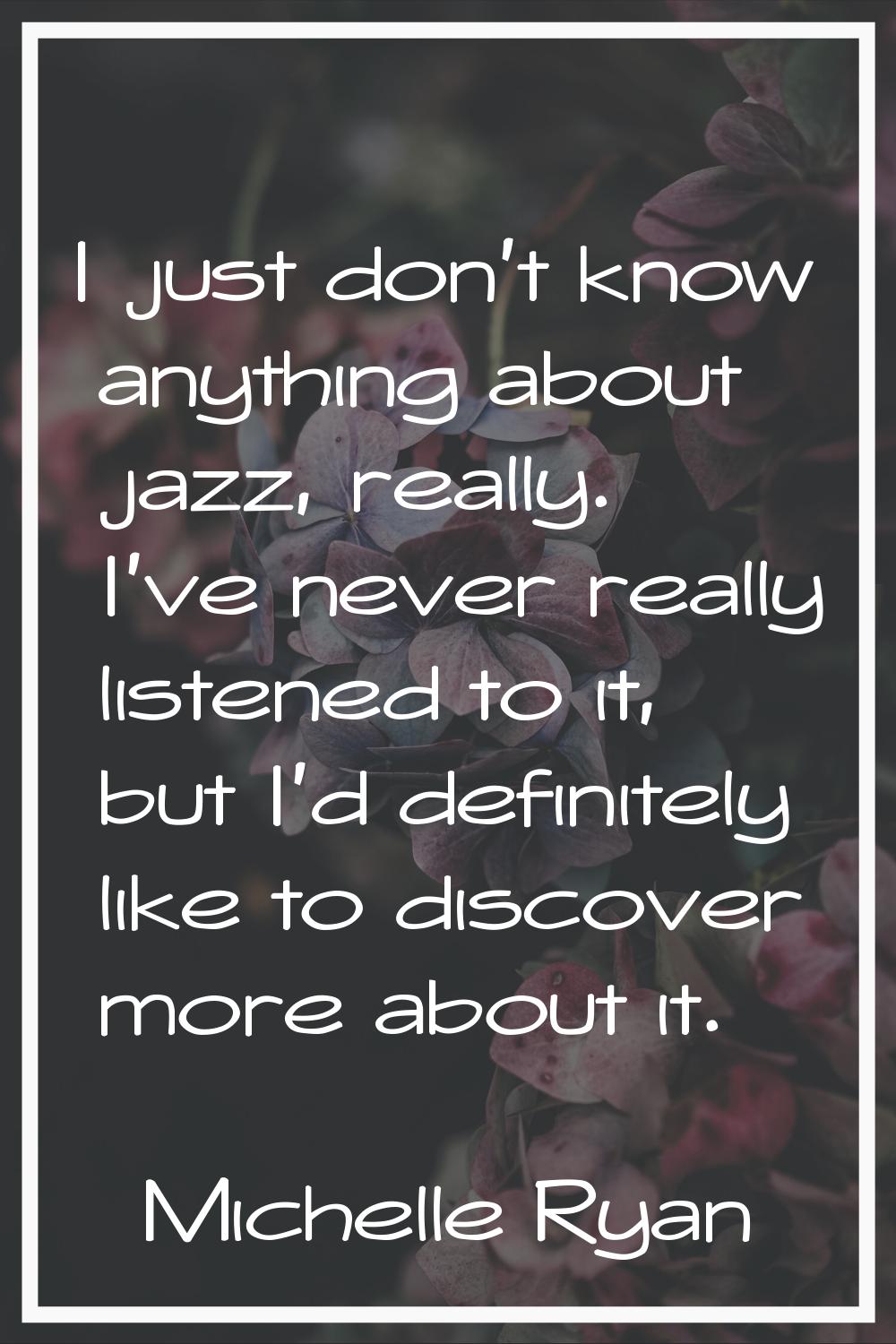 I just don't know anything about jazz, really. I've never really listened to it, but I'd definitely