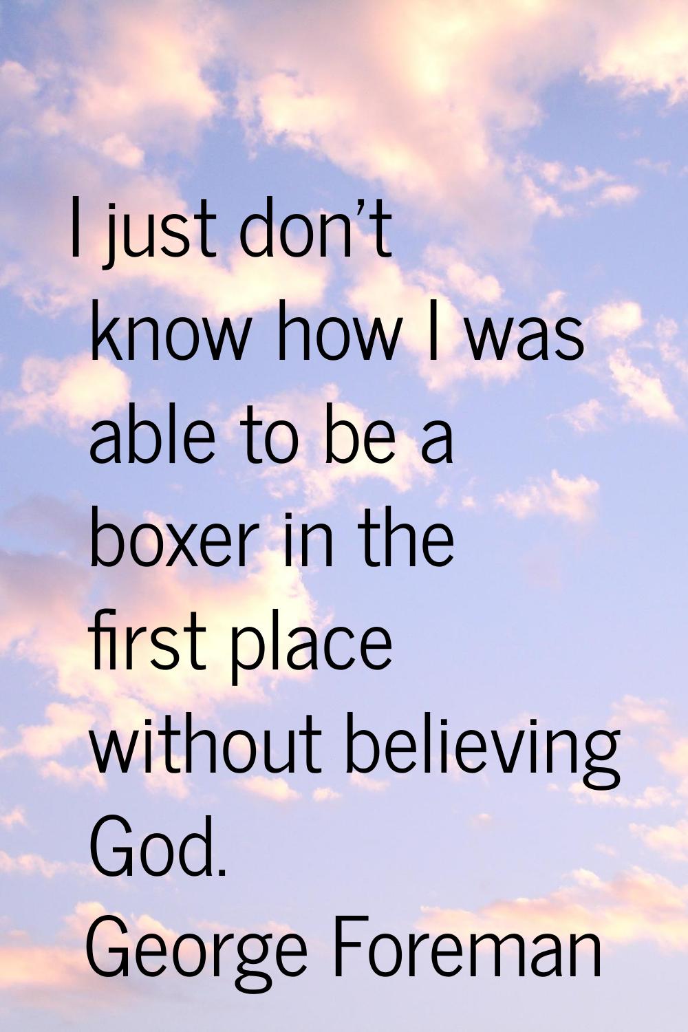 I just don't know how I was able to be a boxer in the first place without believing God.