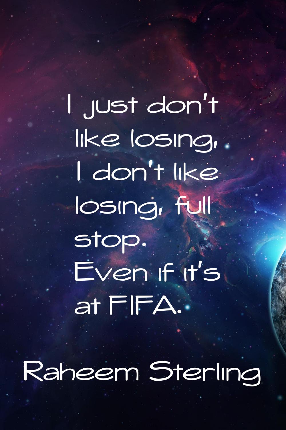 I just don't like losing, I don't like losing, full stop. Even if it's at FIFA.