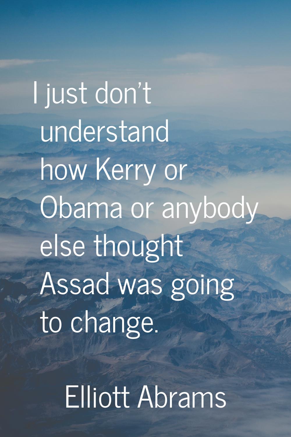 I just don't understand how Kerry or Obama or anybody else thought Assad was going to change.