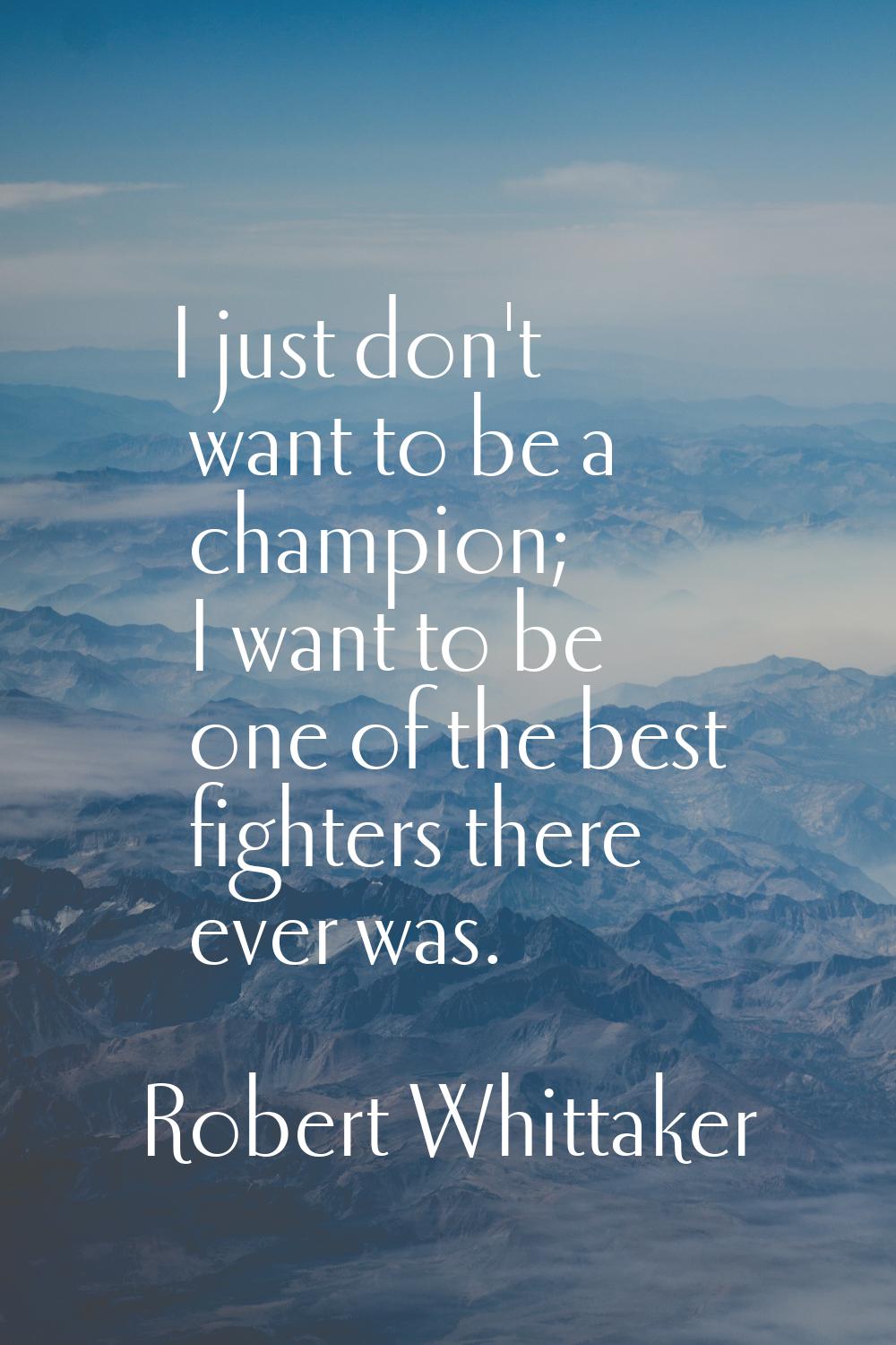 I just don't want to be a champion; I want to be one of the best fighters there ever was.