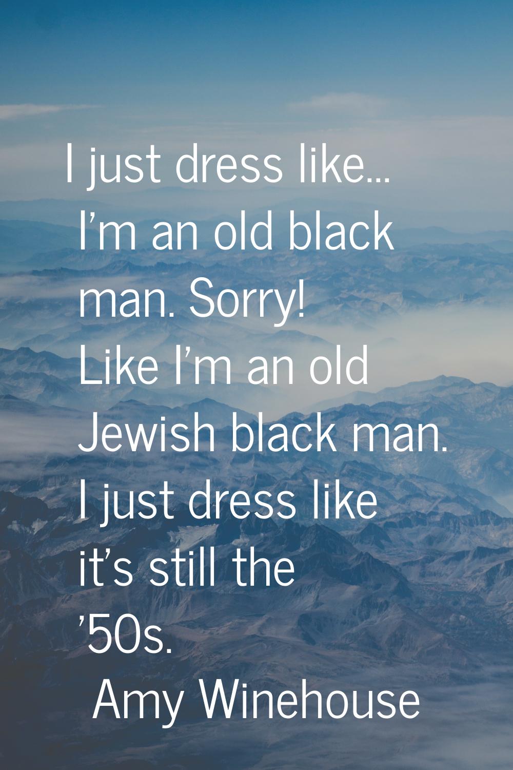 I just dress like... I'm an old black man. Sorry! Like I'm an old Jewish black man. I just dress li