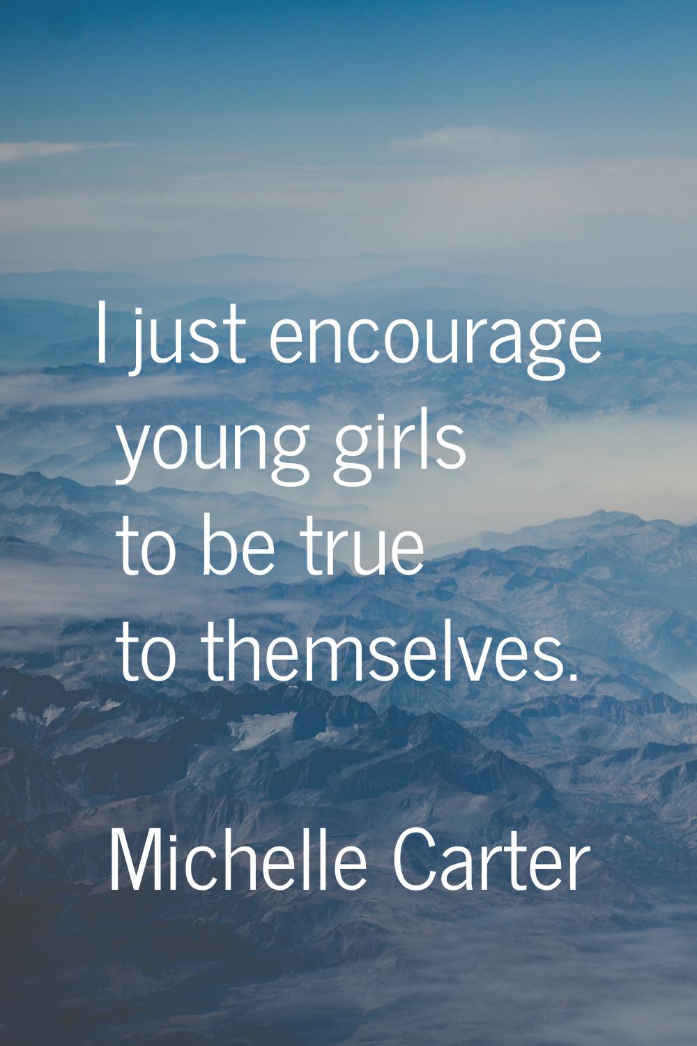 I just encourage young girls to be true to themselves.