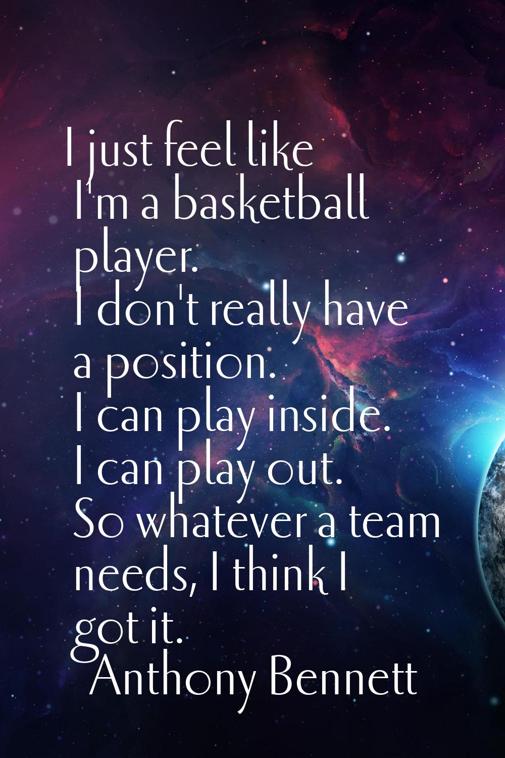 I just feel like I'm a basketball player. I don't really have a position. I can play inside. I can 