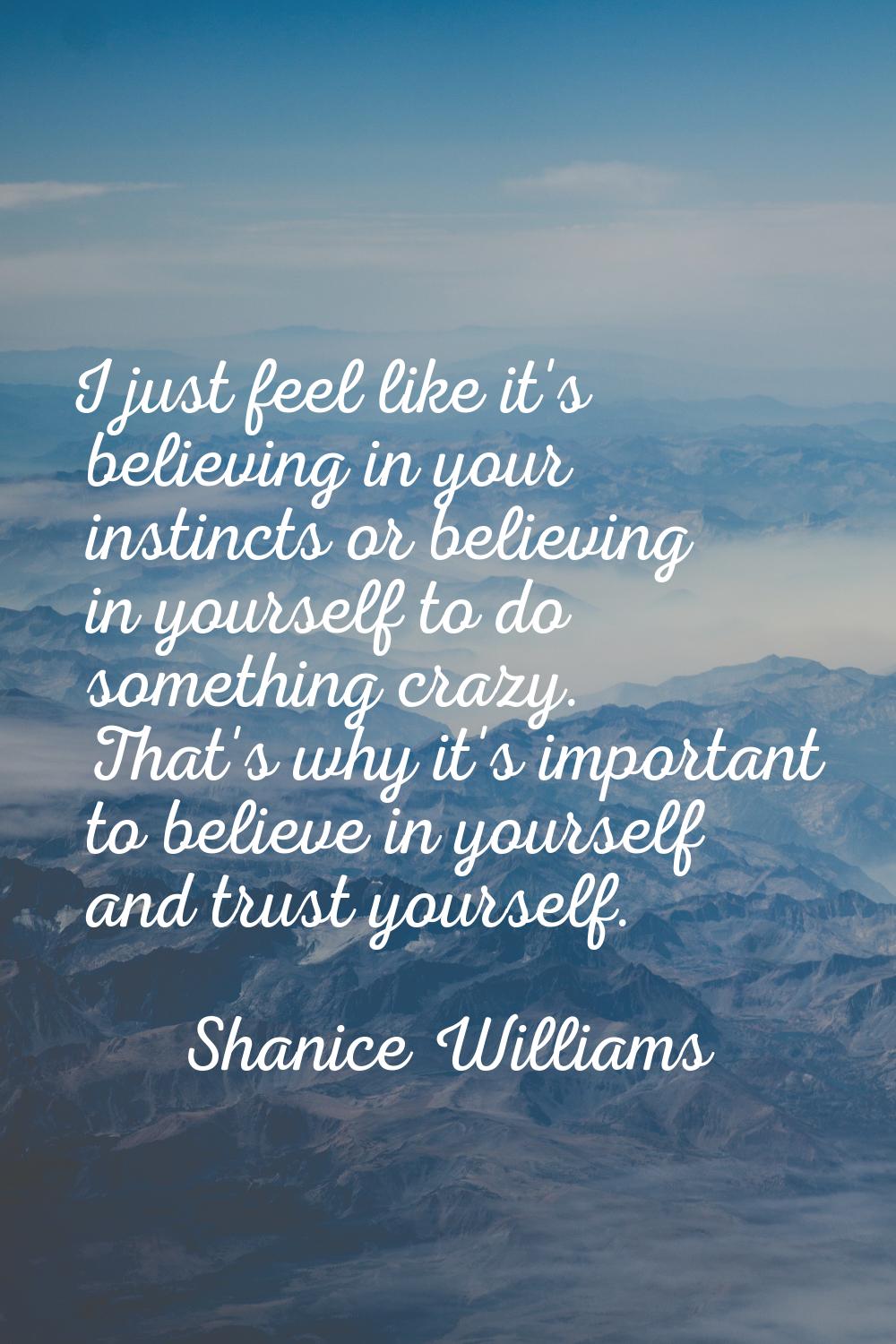 I just feel like it's believing in your instincts or believing in yourself to do something crazy. T