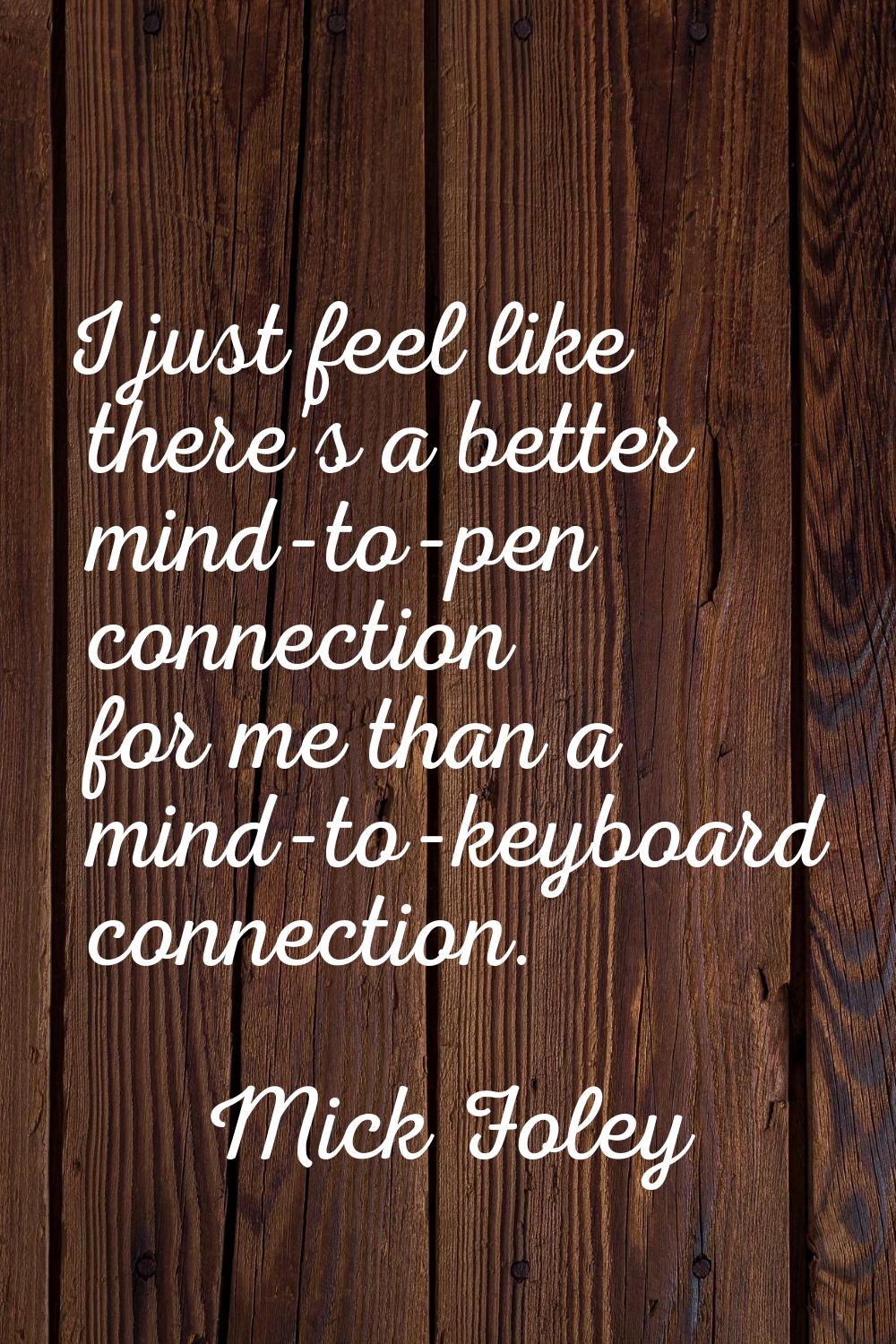 I just feel like there's a better mind-to-pen connection for me than a mind-to-keyboard connection.