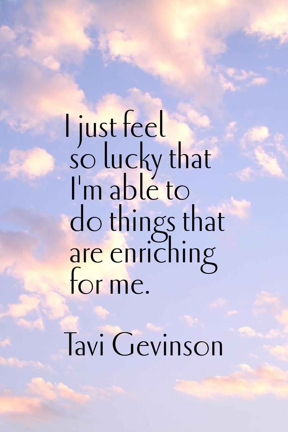 I just feel so lucky that I'm able to do things that are enriching for me.