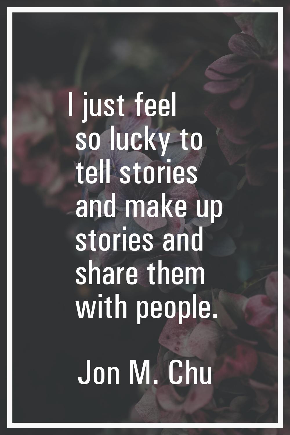 I just feel so lucky to tell stories and make up stories and share them with people.