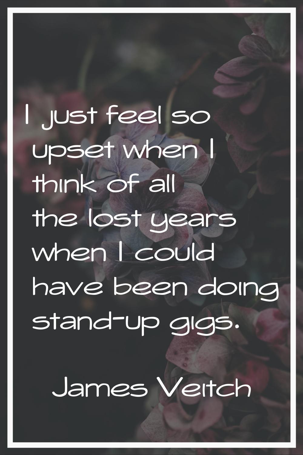 I just feel so upset when I think of all the lost years when I could have been doing stand-up gigs.