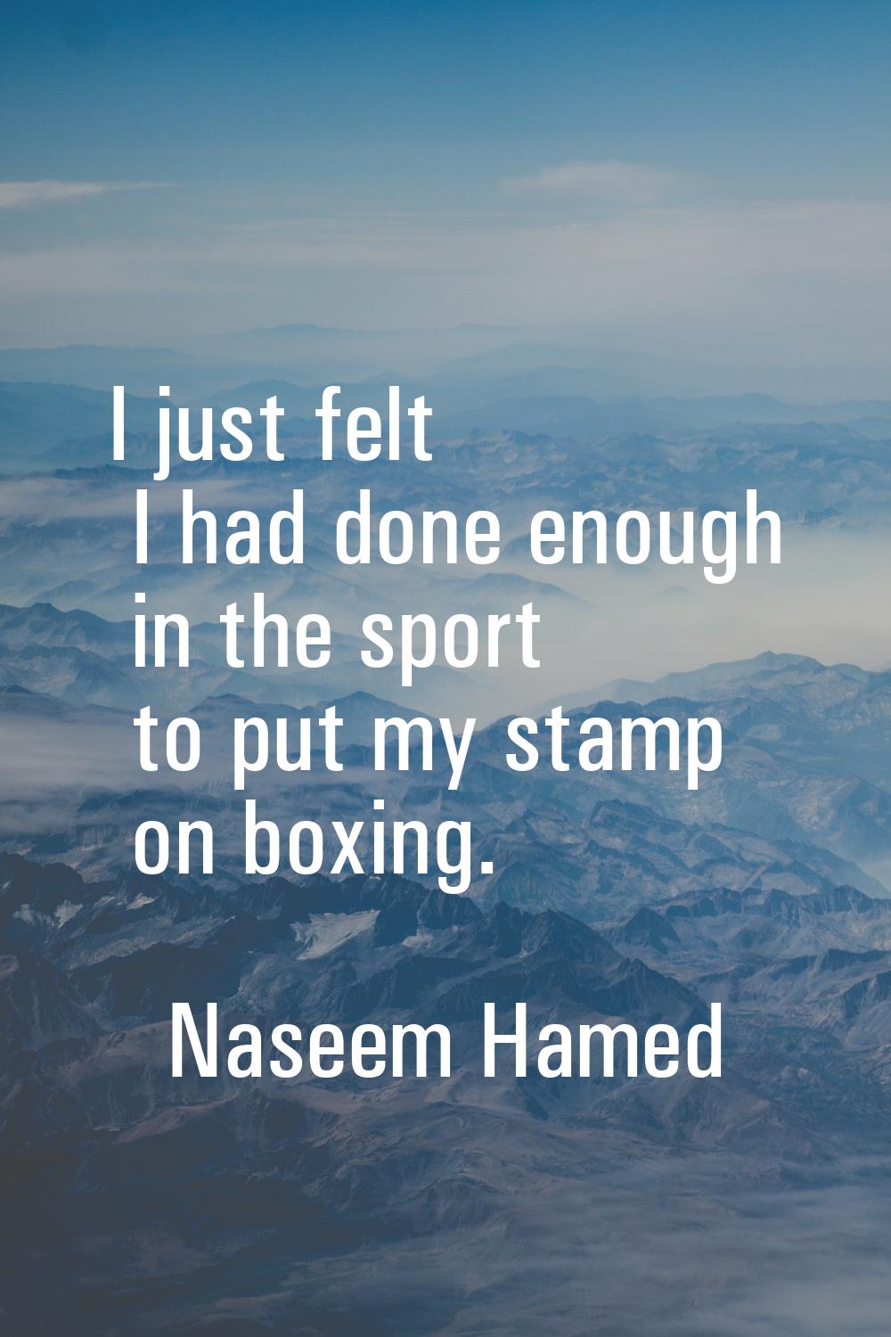 I just felt I had done enough in the sport to put my stamp on boxing.