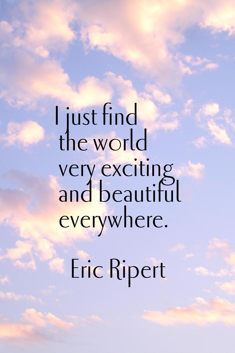 I just find the world very exciting and beautiful everywhere.