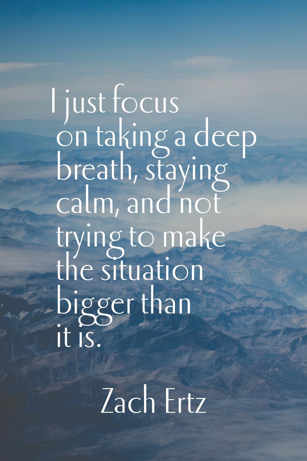 I just focus on taking a deep breath, staying calm, and not trying to make the situation bigger tha