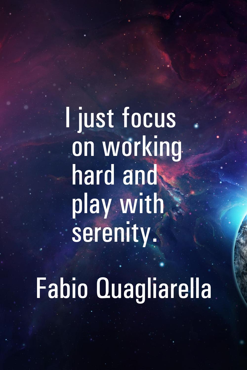 I just focus on working hard and play with serenity.