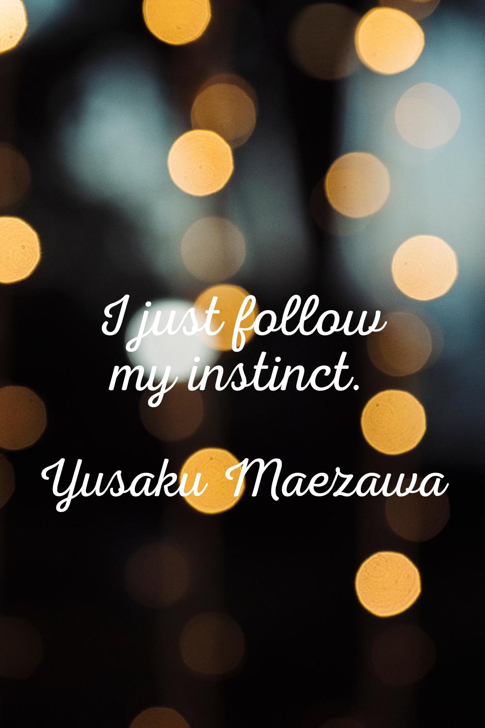 I just follow my instinct.