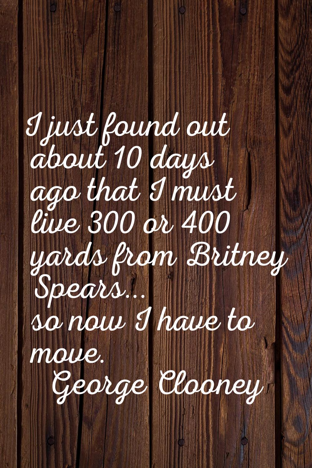 I just found out about 10 days ago that I must live 300 or 400 yards from Britney Spears... so now 
