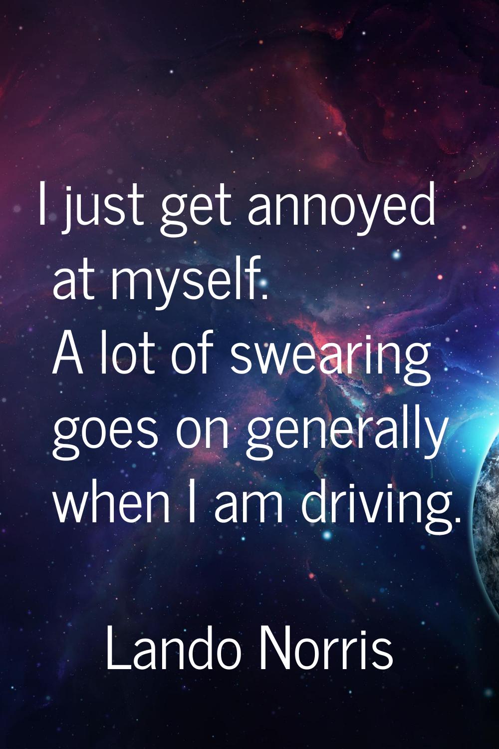 I just get annoyed at myself. A lot of swearing goes on generally when I am driving.