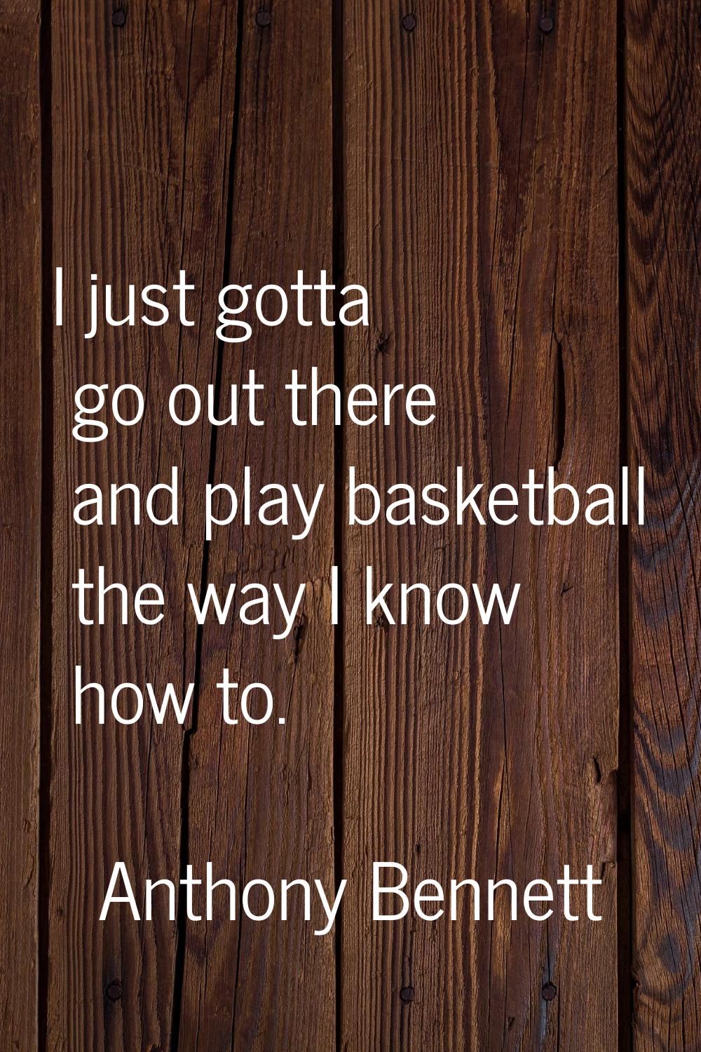 I just gotta go out there and play basketball the way I know how to.
