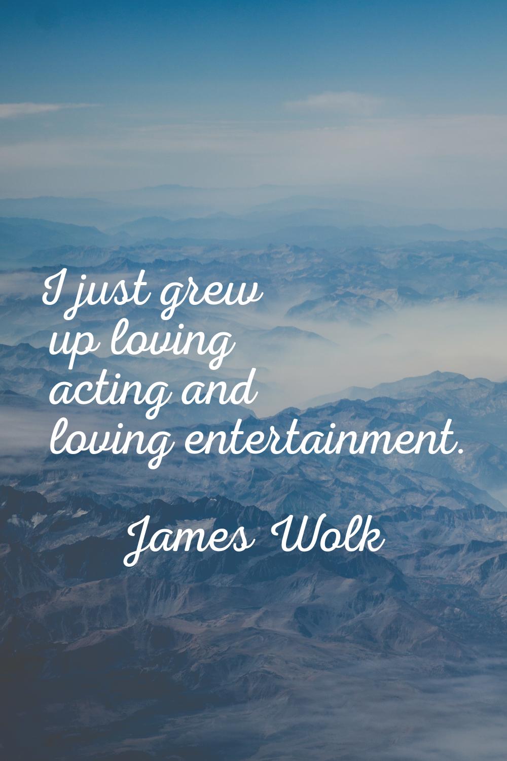 I just grew up loving acting and loving entertainment.
