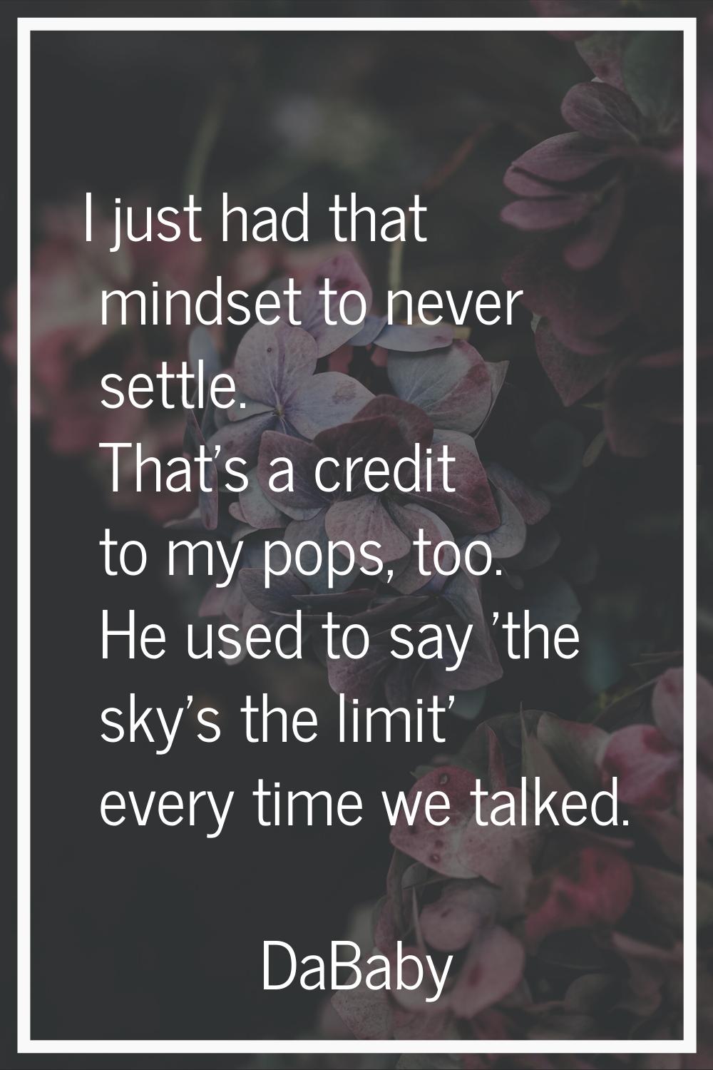 I just had that mindset to never settle. That's a credit to my pops, too. He used to say 'the sky's