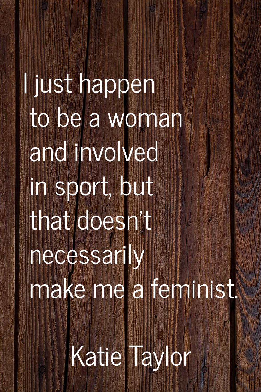 I just happen to be a woman and involved in sport, but that doesn't necessarily make me a feminist.
