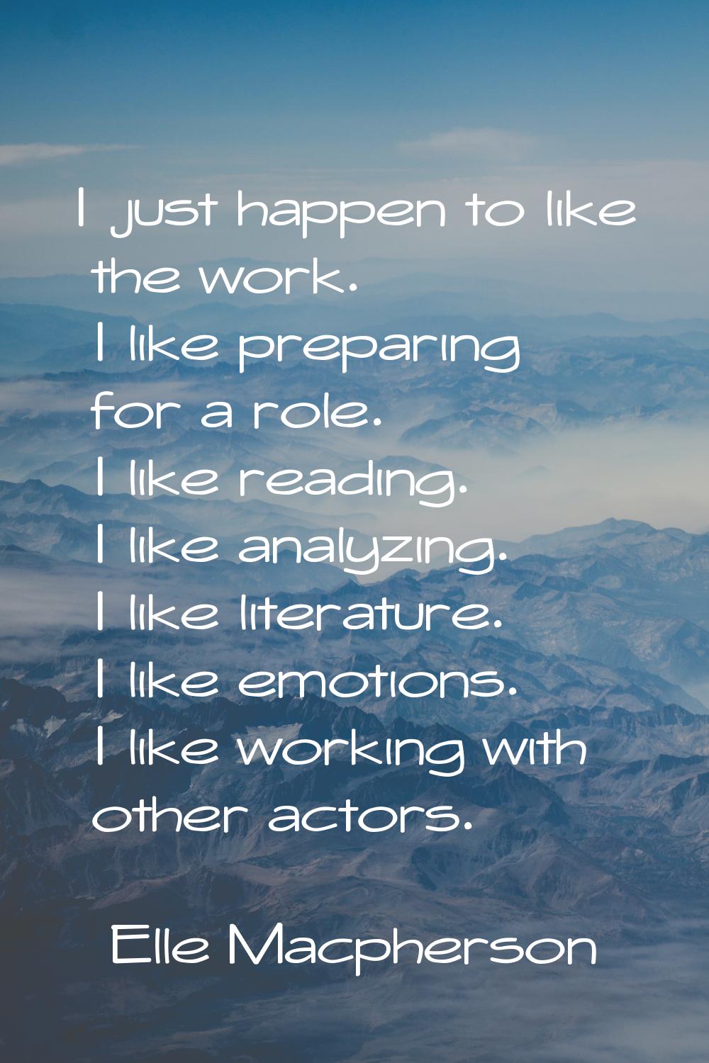 I just happen to like the work. I like preparing for a role. I like reading. I like analyzing. I li