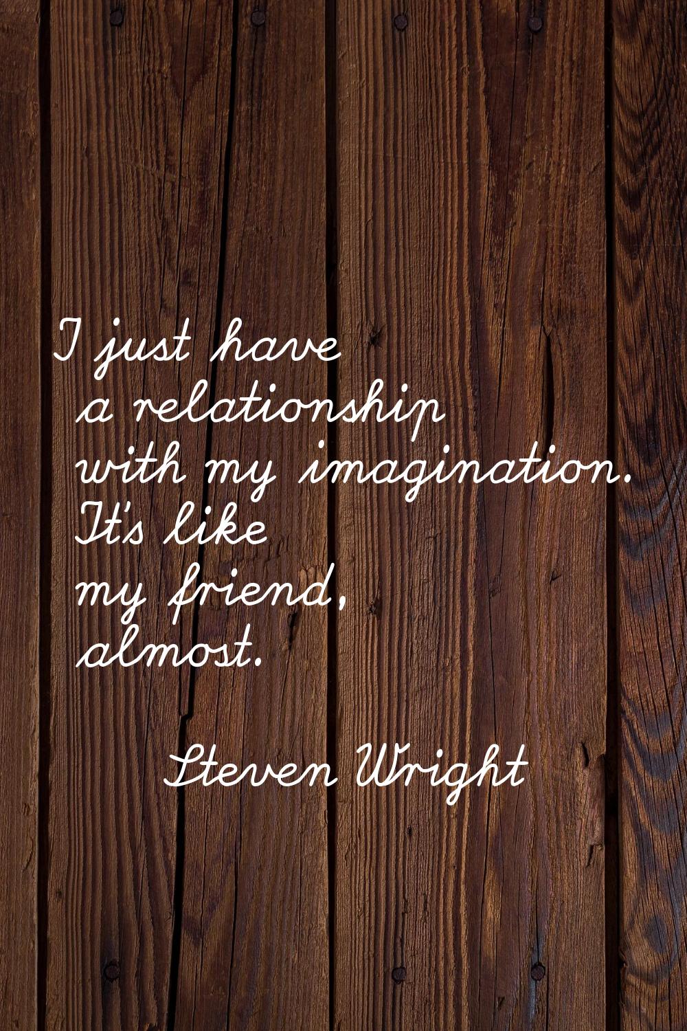 I just have a relationship with my imagination. It's like my friend, almost.