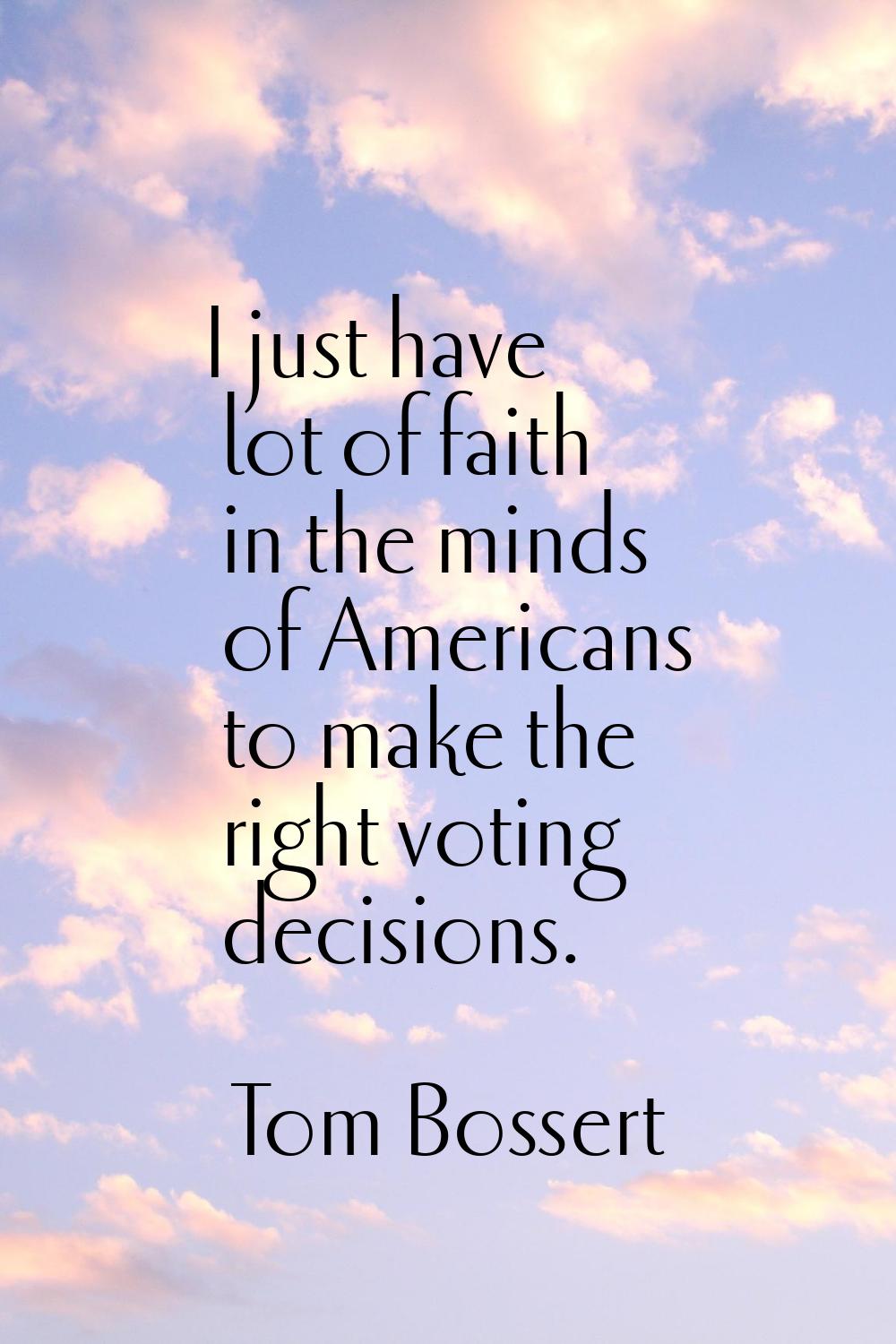 I just have lot of faith in the minds of Americans to make the right voting decisions.