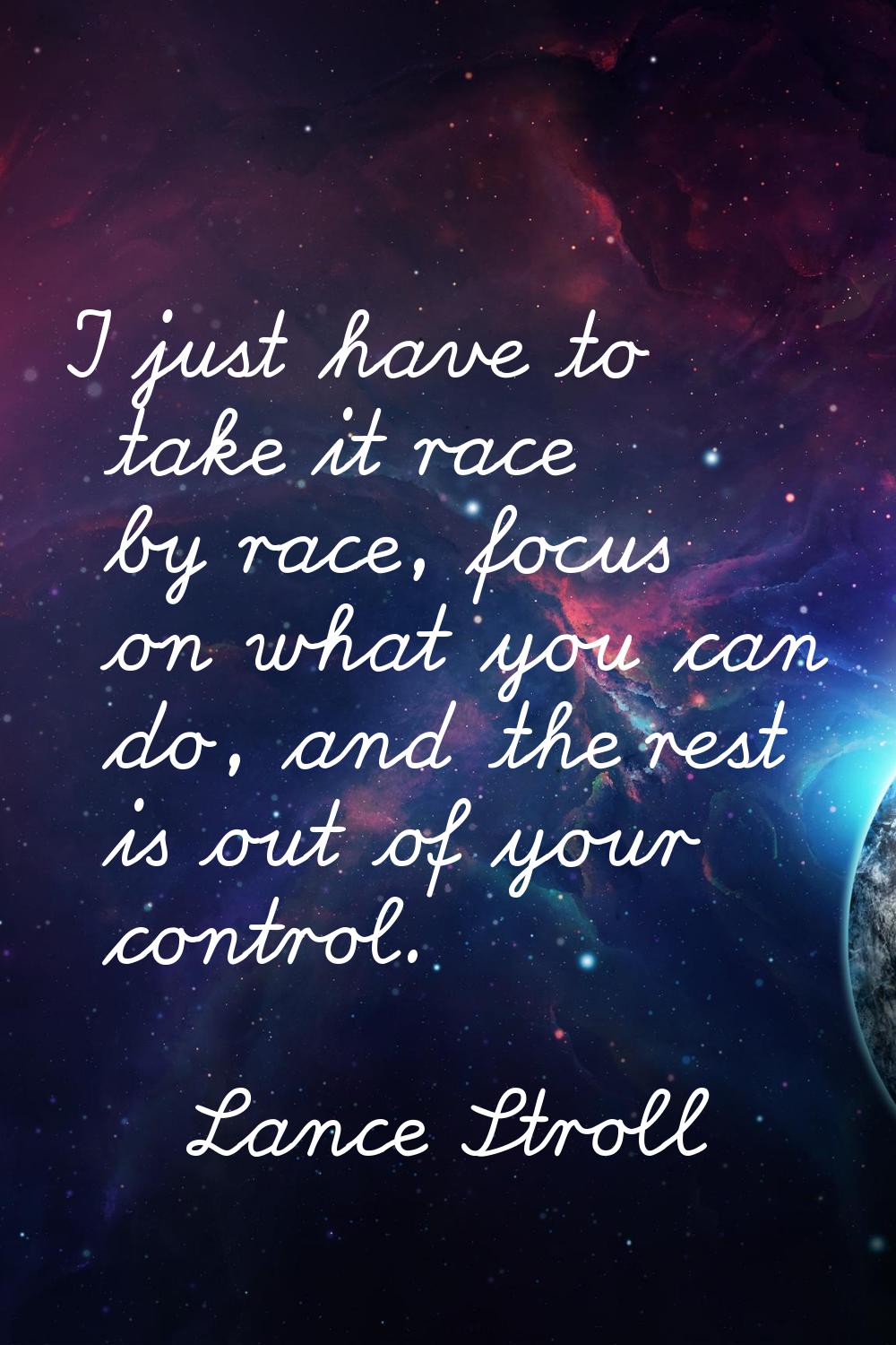 I just have to take it race by race, focus on what you can do, and the rest is out of your control.