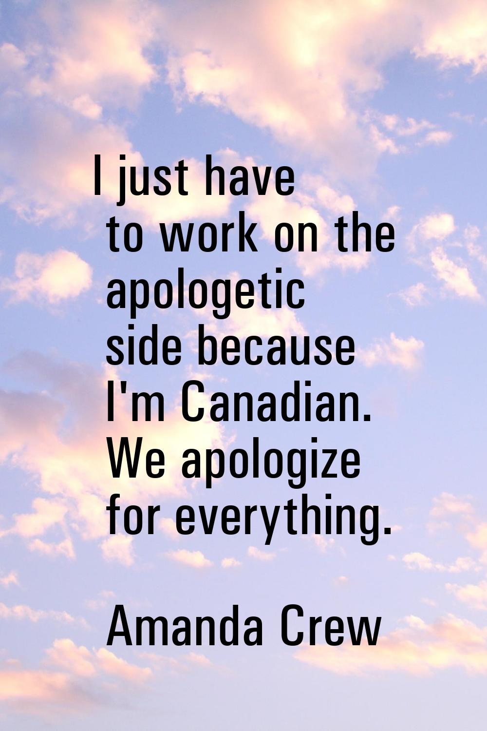 I just have to work on the apologetic side because I'm Canadian. We apologize for everything.