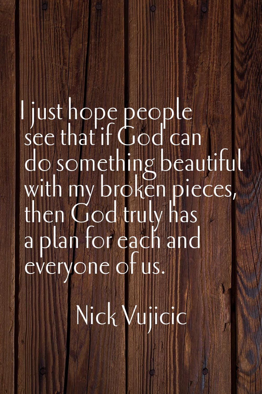 I just hope people see that if God can do something beautiful with my broken pieces, then God truly