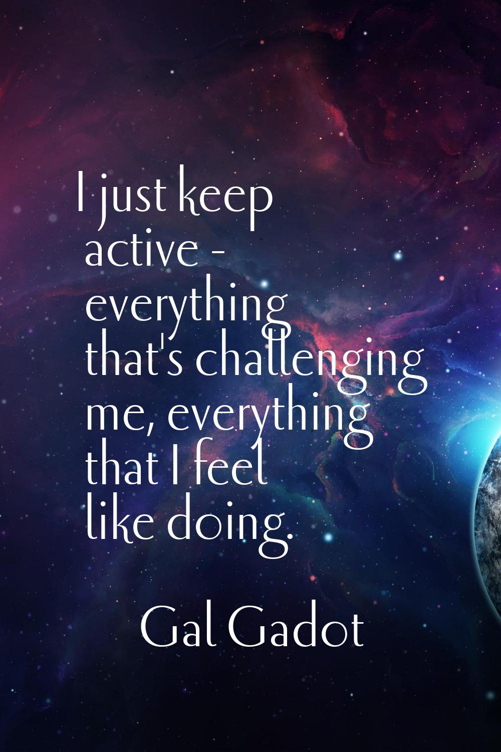 I just keep active - everything that's challenging me, everything that I feel like doing.