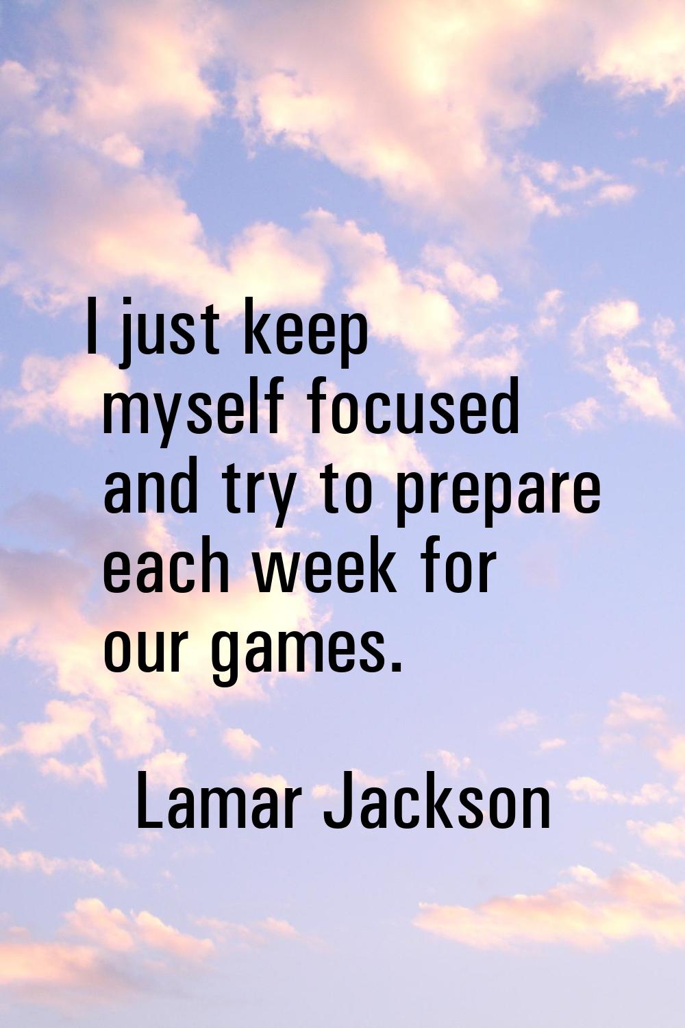 I just keep myself focused and try to prepare each week for our games.